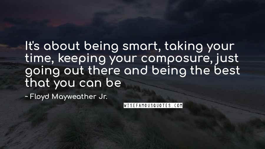 Floyd Mayweather Jr. Quotes: It's about being smart, taking your time, keeping your composure, just going out there and being the best that you can be