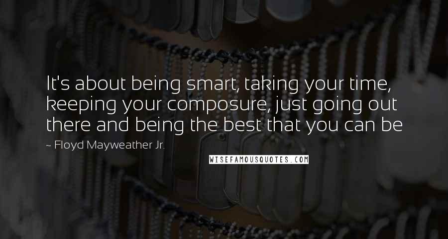 Floyd Mayweather Jr. Quotes: It's about being smart, taking your time, keeping your composure, just going out there and being the best that you can be