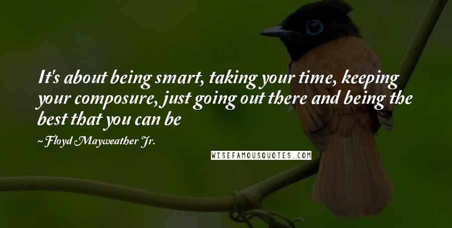 Floyd Mayweather Jr. Quotes: It's about being smart, taking your time, keeping your composure, just going out there and being the best that you can be