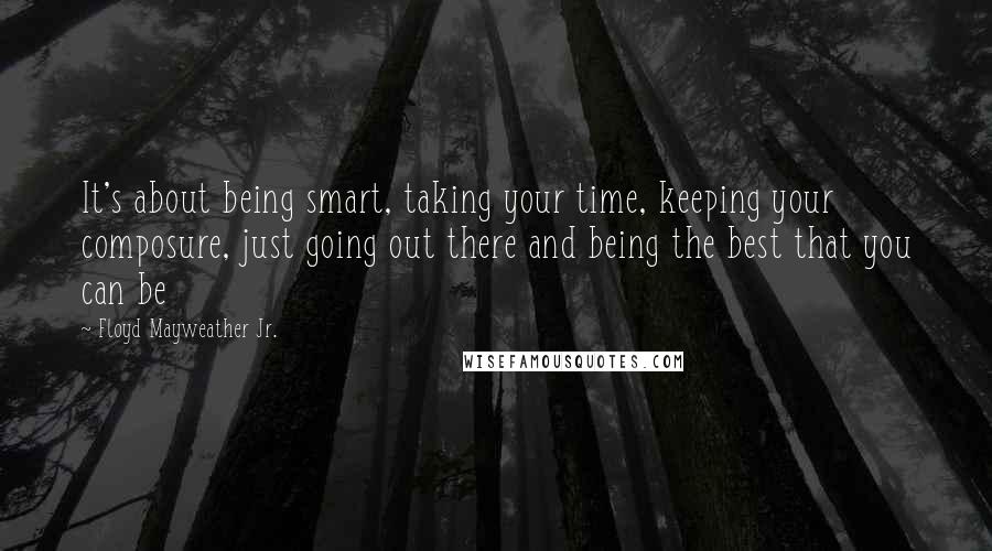 Floyd Mayweather Jr. Quotes: It's about being smart, taking your time, keeping your composure, just going out there and being the best that you can be