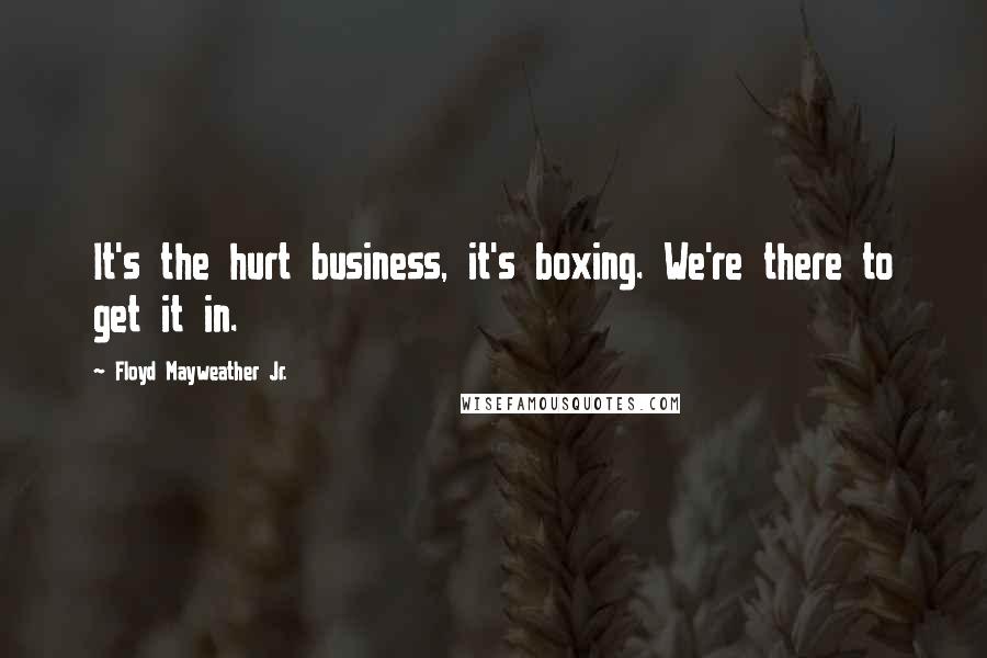 Floyd Mayweather Jr. Quotes: It's the hurt business, it's boxing. We're there to get it in.