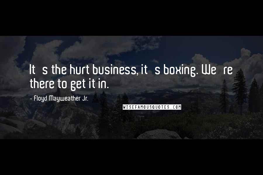 Floyd Mayweather Jr. Quotes: It's the hurt business, it's boxing. We're there to get it in.