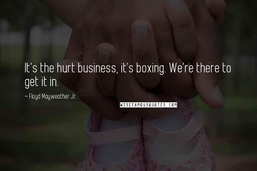 Floyd Mayweather Jr. Quotes: It's the hurt business, it's boxing. We're there to get it in.