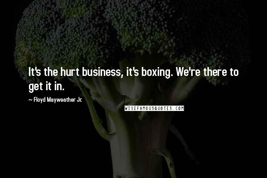 Floyd Mayweather Jr. Quotes: It's the hurt business, it's boxing. We're there to get it in.
