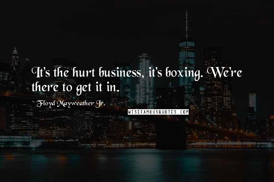 Floyd Mayweather Jr. Quotes: It's the hurt business, it's boxing. We're there to get it in.