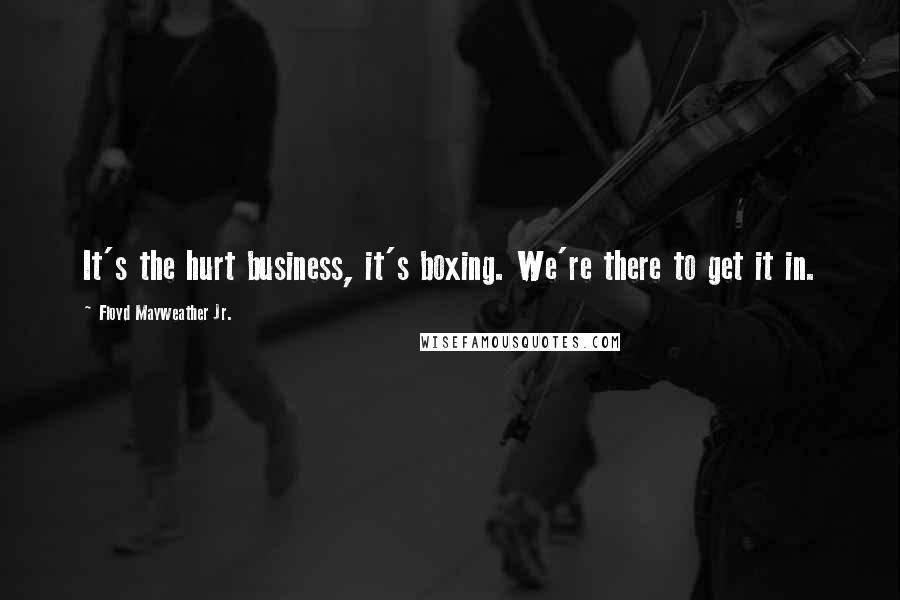 Floyd Mayweather Jr. Quotes: It's the hurt business, it's boxing. We're there to get it in.