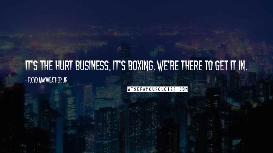 Floyd Mayweather Jr. Quotes: It's the hurt business, it's boxing. We're there to get it in.