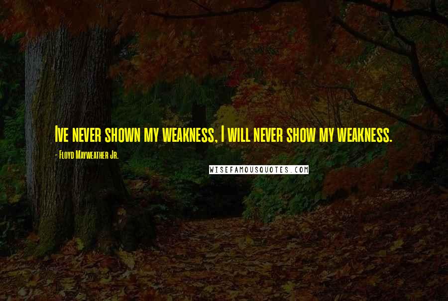 Floyd Mayweather Jr. Quotes: Ive never shown my weakness, I will never show my weakness.
