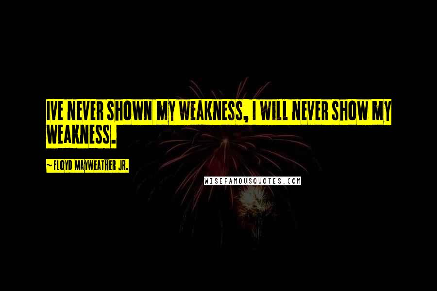 Floyd Mayweather Jr. Quotes: Ive never shown my weakness, I will never show my weakness.