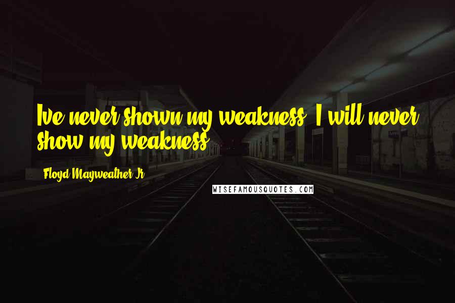 Floyd Mayweather Jr. Quotes: Ive never shown my weakness, I will never show my weakness.