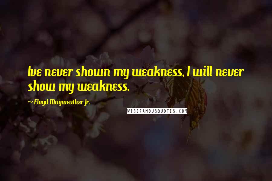 Floyd Mayweather Jr. Quotes: Ive never shown my weakness, I will never show my weakness.