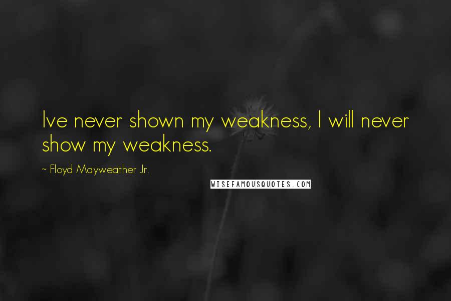 Floyd Mayweather Jr. Quotes: Ive never shown my weakness, I will never show my weakness.
