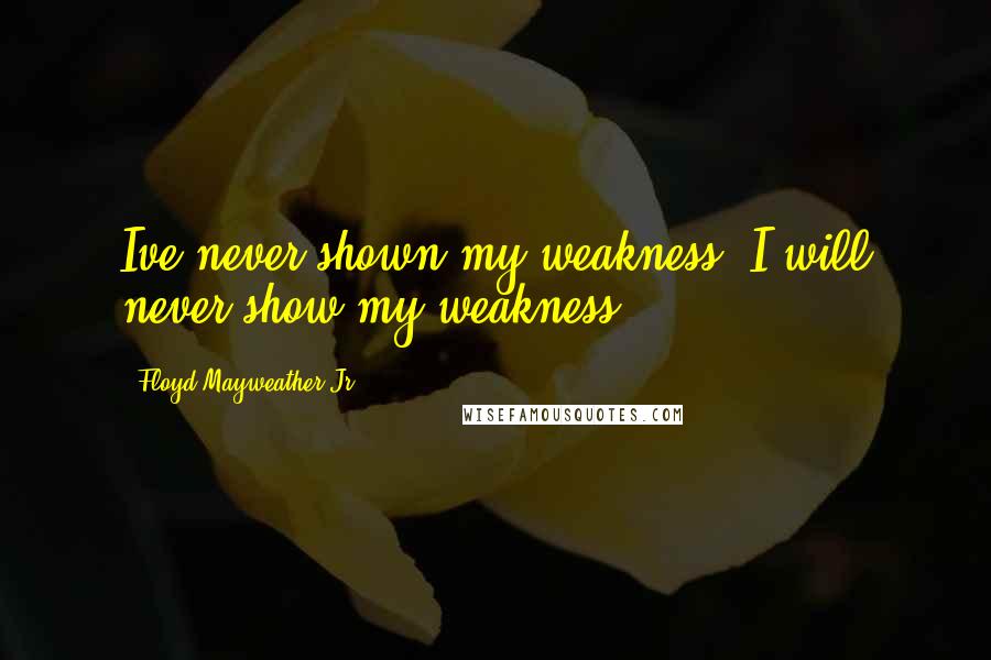 Floyd Mayweather Jr. Quotes: Ive never shown my weakness, I will never show my weakness.