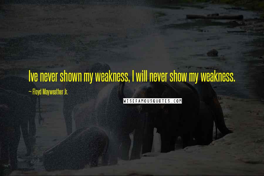 Floyd Mayweather Jr. Quotes: Ive never shown my weakness, I will never show my weakness.
