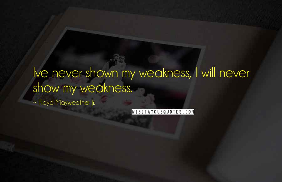 Floyd Mayweather Jr. Quotes: Ive never shown my weakness, I will never show my weakness.