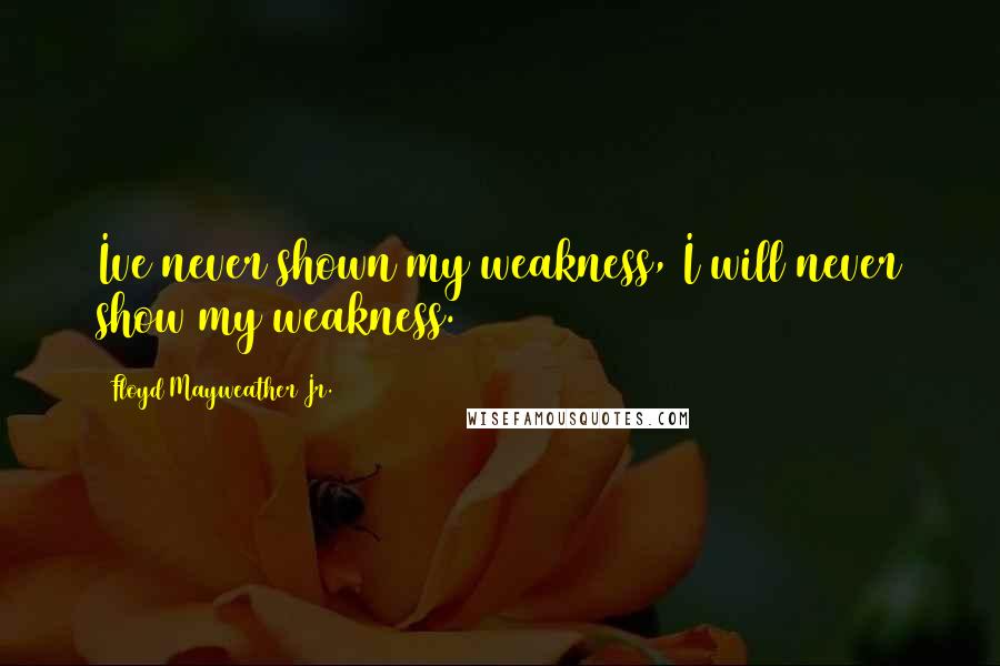 Floyd Mayweather Jr. Quotes: Ive never shown my weakness, I will never show my weakness.