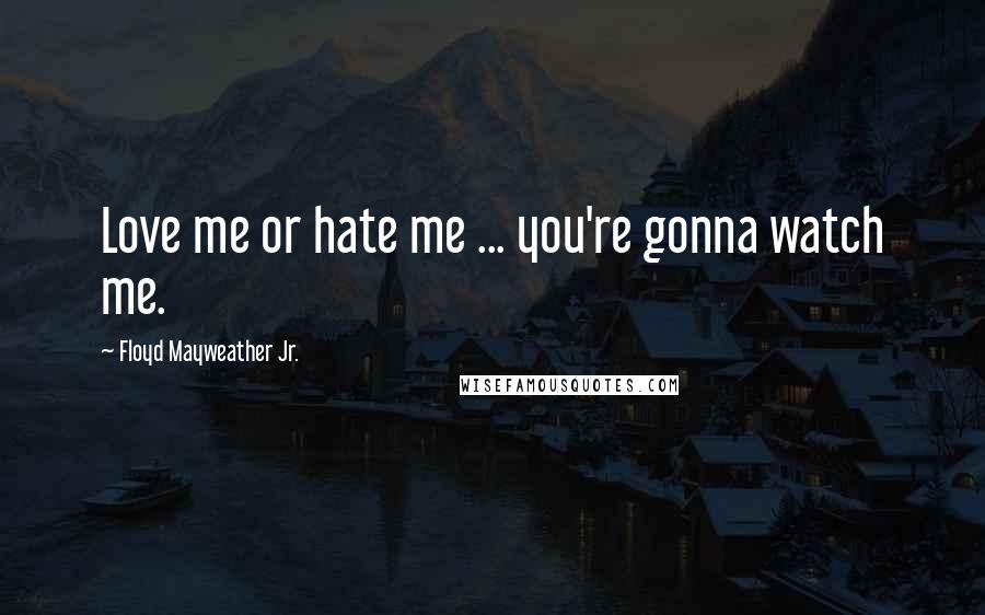 Floyd Mayweather Jr. Quotes: Love me or hate me ... you're gonna watch me.