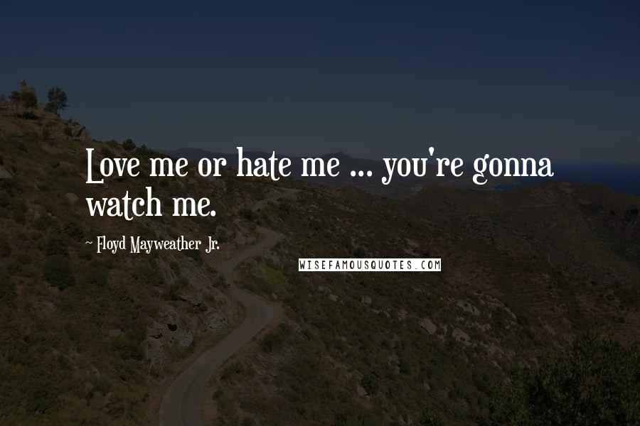 Floyd Mayweather Jr. Quotes: Love me or hate me ... you're gonna watch me.