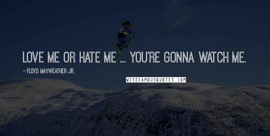 Floyd Mayweather Jr. Quotes: Love me or hate me ... you're gonna watch me.