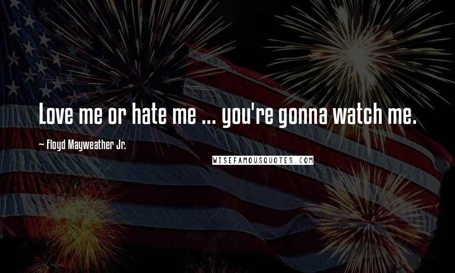 Floyd Mayweather Jr. Quotes: Love me or hate me ... you're gonna watch me.