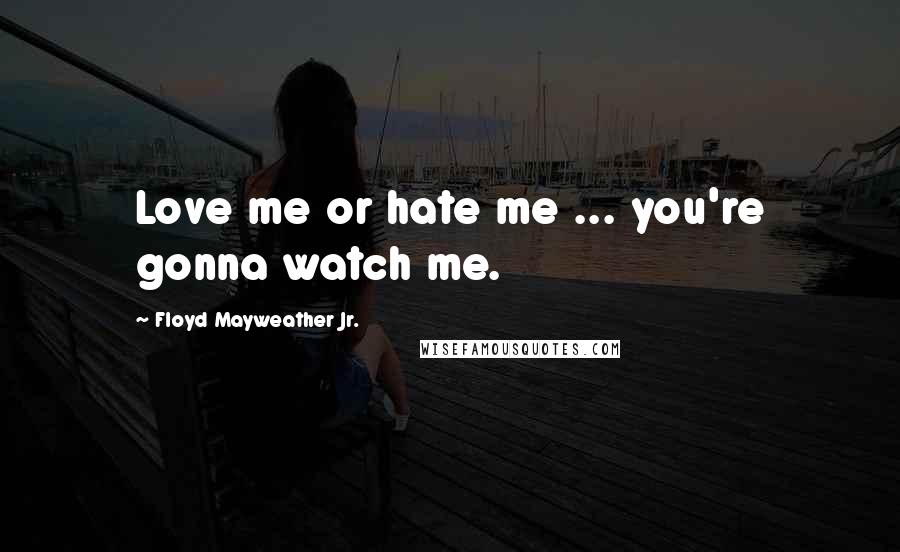 Floyd Mayweather Jr. Quotes: Love me or hate me ... you're gonna watch me.