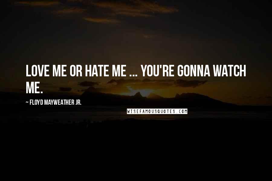 Floyd Mayweather Jr. Quotes: Love me or hate me ... you're gonna watch me.