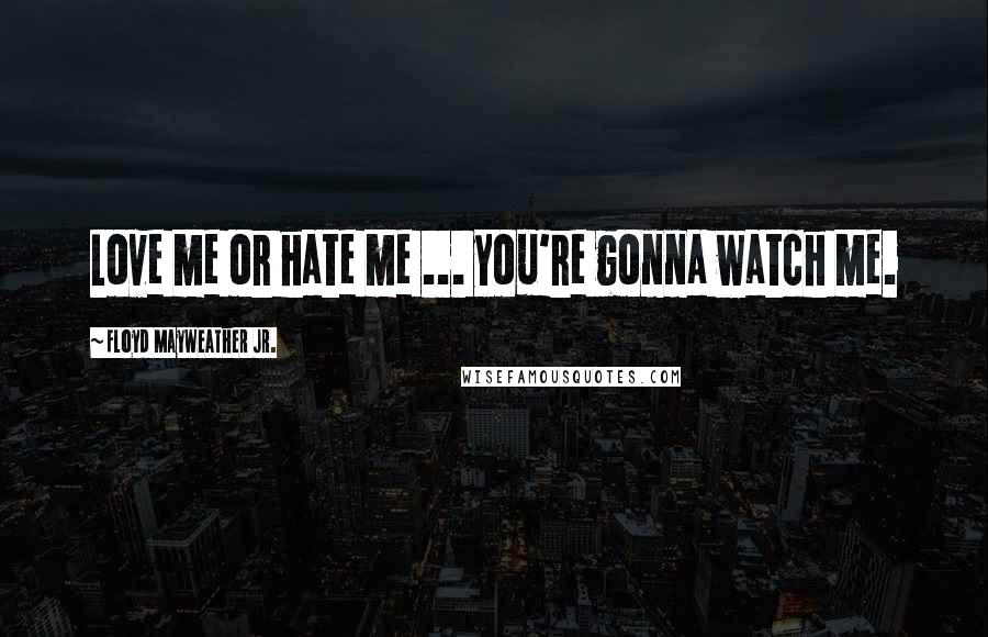 Floyd Mayweather Jr. Quotes: Love me or hate me ... you're gonna watch me.