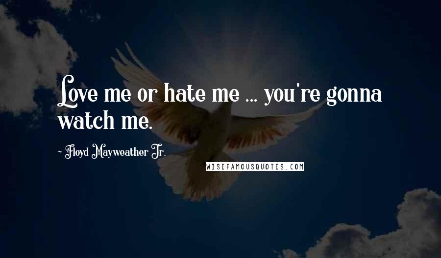 Floyd Mayweather Jr. Quotes: Love me or hate me ... you're gonna watch me.
