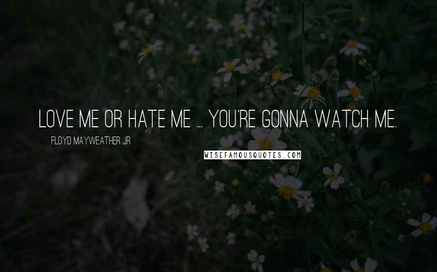 Floyd Mayweather Jr. Quotes: Love me or hate me ... you're gonna watch me.