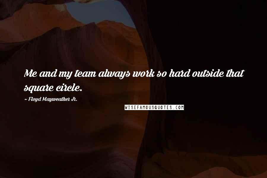 Floyd Mayweather Jr. Quotes: Me and my team always work so hard outside that square circle.