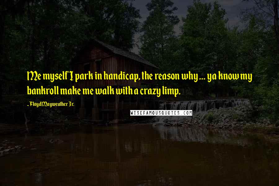 Floyd Mayweather Jr. Quotes: Me myself I park in handicap, the reason why ... ya know my bankroll make me walk with a crazy limp.