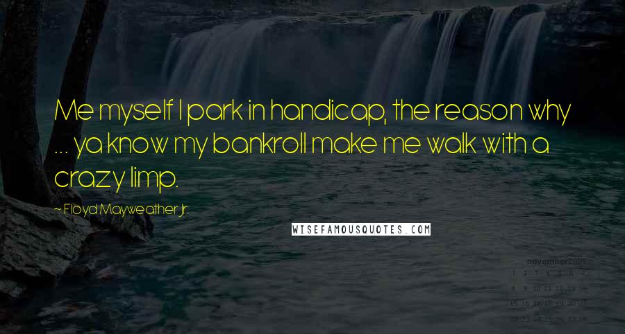 Floyd Mayweather Jr. Quotes: Me myself I park in handicap, the reason why ... ya know my bankroll make me walk with a crazy limp.