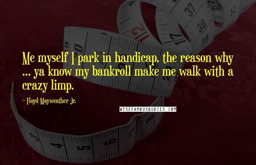 Floyd Mayweather Jr. Quotes: Me myself I park in handicap, the reason why ... ya know my bankroll make me walk with a crazy limp.