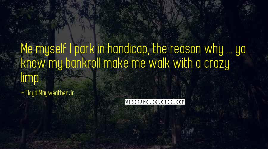 Floyd Mayweather Jr. Quotes: Me myself I park in handicap, the reason why ... ya know my bankroll make me walk with a crazy limp.