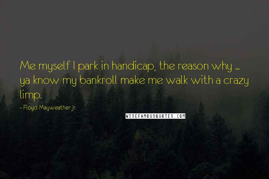 Floyd Mayweather Jr. Quotes: Me myself I park in handicap, the reason why ... ya know my bankroll make me walk with a crazy limp.