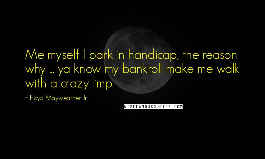 Floyd Mayweather Jr. Quotes: Me myself I park in handicap, the reason why ... ya know my bankroll make me walk with a crazy limp.