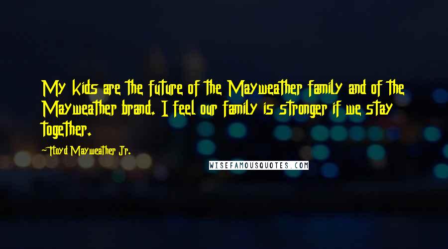 Floyd Mayweather Jr. Quotes: My kids are the future of the Mayweather family and of the Mayweather brand. I feel our family is stronger if we stay together.