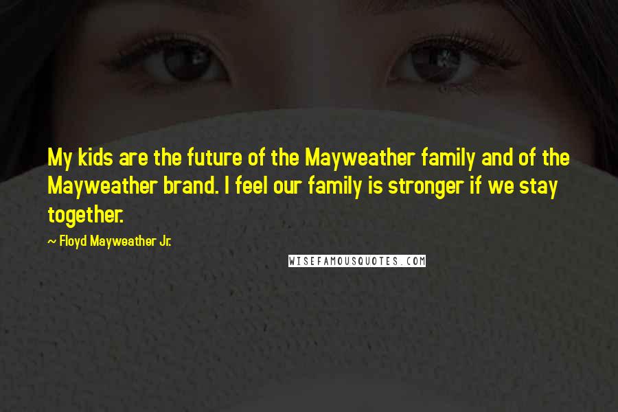 Floyd Mayweather Jr. Quotes: My kids are the future of the Mayweather family and of the Mayweather brand. I feel our family is stronger if we stay together.