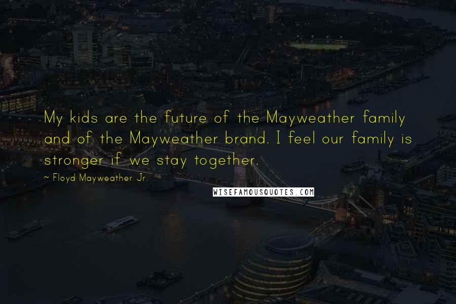 Floyd Mayweather Jr. Quotes: My kids are the future of the Mayweather family and of the Mayweather brand. I feel our family is stronger if we stay together.