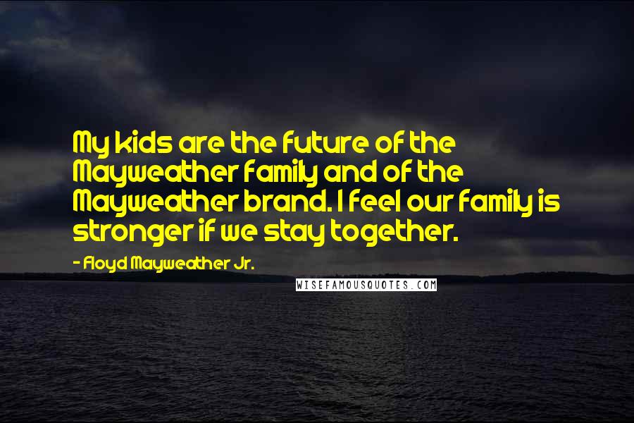 Floyd Mayweather Jr. Quotes: My kids are the future of the Mayweather family and of the Mayweather brand. I feel our family is stronger if we stay together.