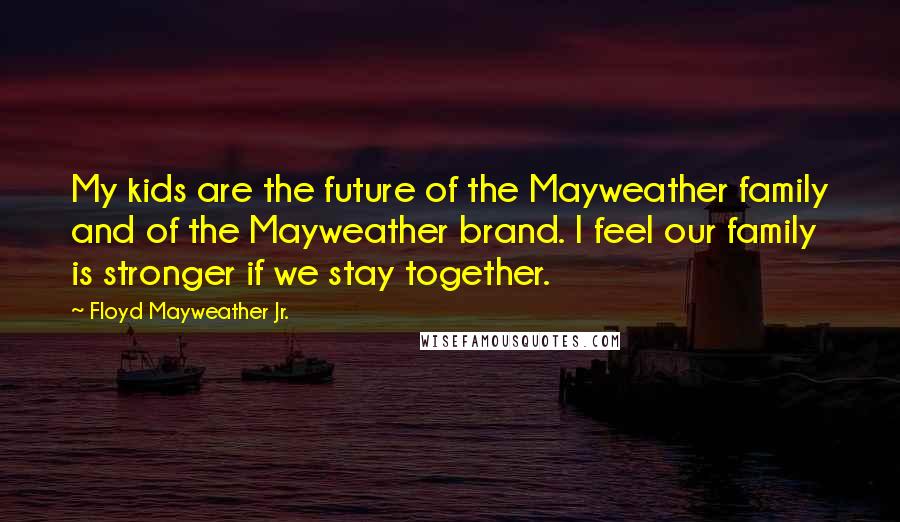 Floyd Mayweather Jr. Quotes: My kids are the future of the Mayweather family and of the Mayweather brand. I feel our family is stronger if we stay together.