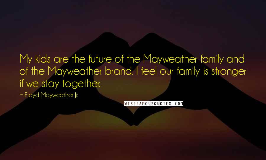 Floyd Mayweather Jr. Quotes: My kids are the future of the Mayweather family and of the Mayweather brand. I feel our family is stronger if we stay together.