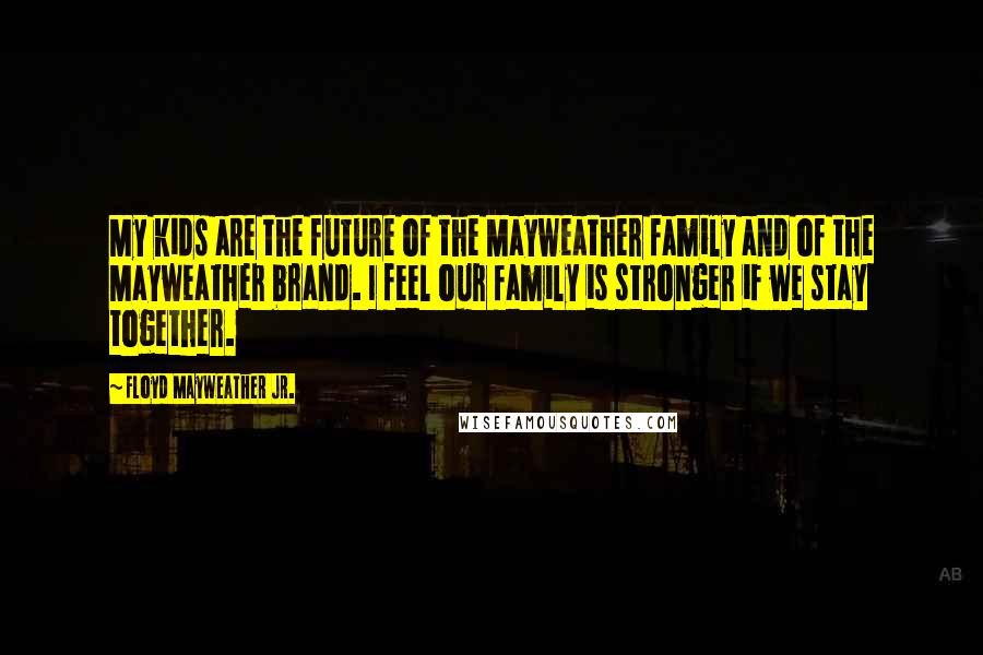 Floyd Mayweather Jr. Quotes: My kids are the future of the Mayweather family and of the Mayweather brand. I feel our family is stronger if we stay together.