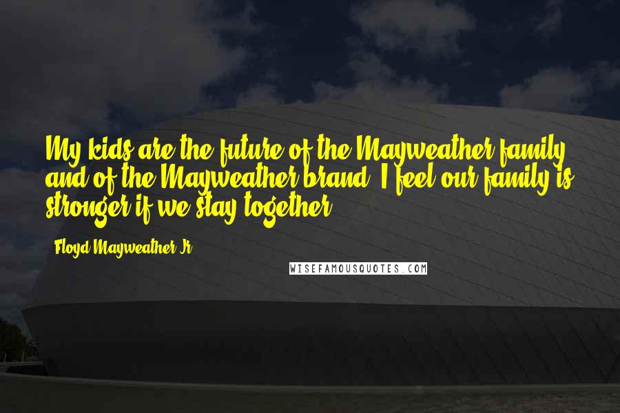 Floyd Mayweather Jr. Quotes: My kids are the future of the Mayweather family and of the Mayweather brand. I feel our family is stronger if we stay together.