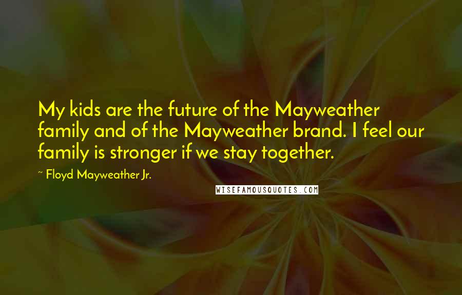 Floyd Mayweather Jr. Quotes: My kids are the future of the Mayweather family and of the Mayweather brand. I feel our family is stronger if we stay together.