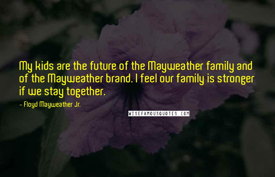 Floyd Mayweather Jr. Quotes: My kids are the future of the Mayweather family and of the Mayweather brand. I feel our family is stronger if we stay together.