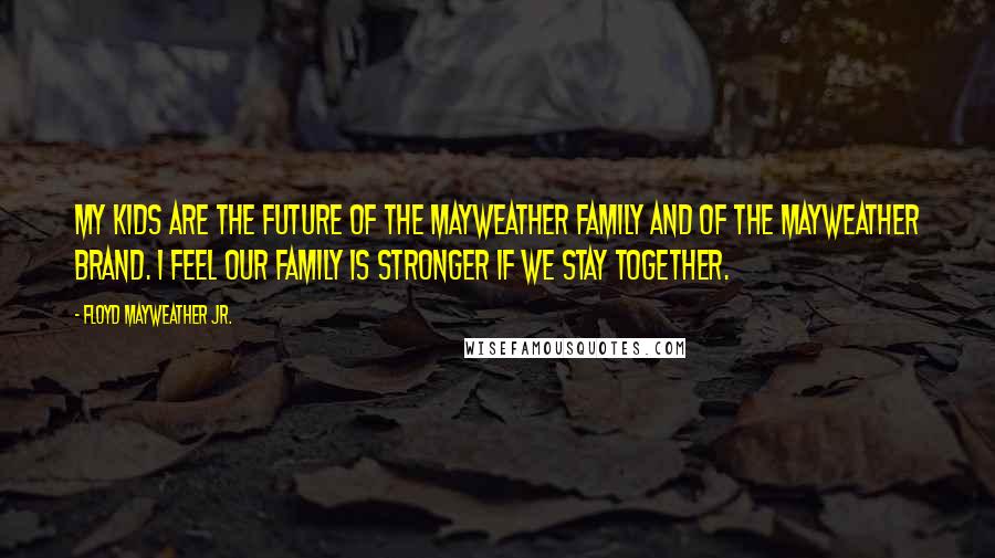Floyd Mayweather Jr. Quotes: My kids are the future of the Mayweather family and of the Mayweather brand. I feel our family is stronger if we stay together.