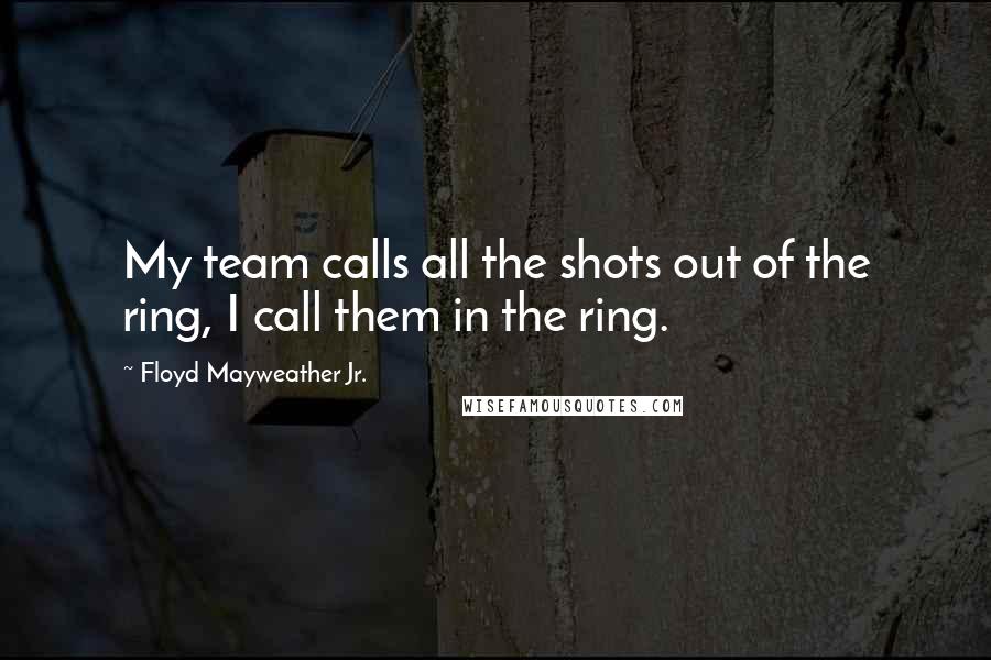 Floyd Mayweather Jr. Quotes: My team calls all the shots out of the ring, I call them in the ring.