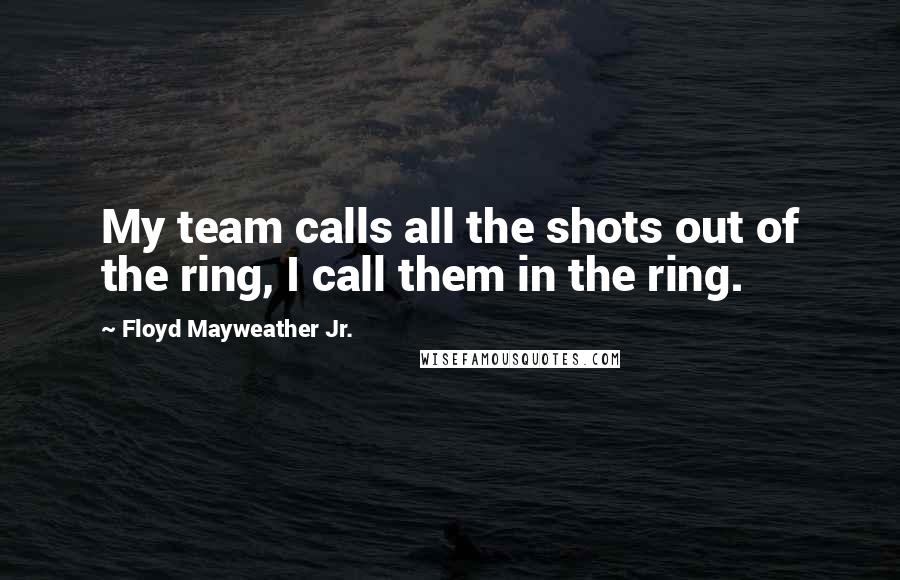 Floyd Mayweather Jr. Quotes: My team calls all the shots out of the ring, I call them in the ring.