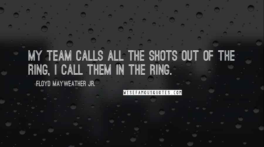 Floyd Mayweather Jr. Quotes: My team calls all the shots out of the ring, I call them in the ring.